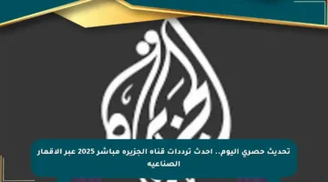تحديث حصري اليوم.. أحدث ترددات قناة الجزيرة مباشر 2025 عبر الأقمار الصناعية